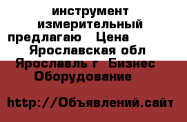 инструмент измерительный предлагаю › Цена ­ 1 600 - Ярославская обл., Ярославль г. Бизнес » Оборудование   